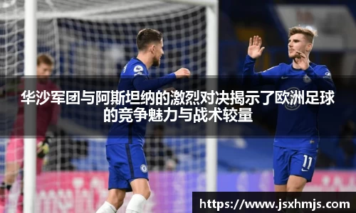 华沙军团与阿斯坦纳的激烈对决揭示了欧洲足球的竞争魅力与战术较量