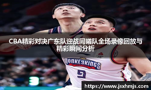 CBA精彩对决广东队迎战同曦队全场录像回放与精彩瞬间分析